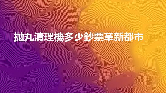 拋丸清理機多少鈔票革新都市排水系統(tǒng)：的技術(shù)革新如何提升都市環(huán)境質(zhì)量？